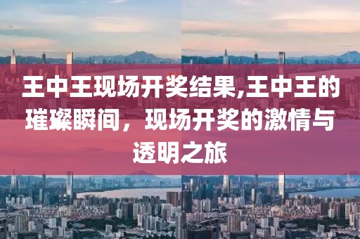 王中王现场开奖结果,王中王的璀璨瞬间，现场开奖的激情与透明之旅