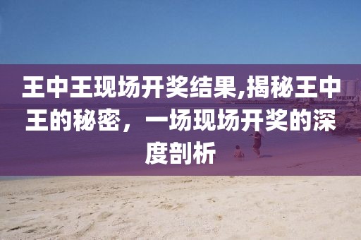 王中王现场开奖结果,揭秘王中王的秘密，一场现场开奖的深度剖析
