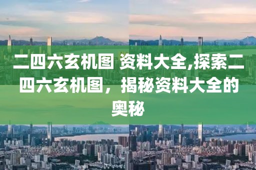 二四六玄机图 资料大全,探索二四六玄机图，揭秘资料大全的奥秘