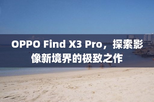 OPPO Find X3 Pro，探索影像新境界的极致之作