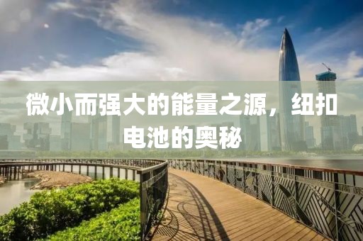 微小而强大的能量之源，纽扣电池的奥秘