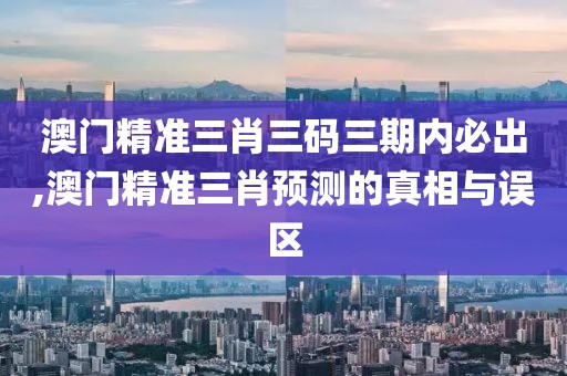 澳门精准三肖三码三期内必出,澳门精准三肖预测的真相与误区