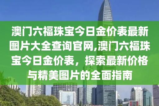 澳门六福珠宝今日金价表最新图片大全查询官网,澳门六福珠宝今日金价表，探索最新价格与精美图片的全面指南