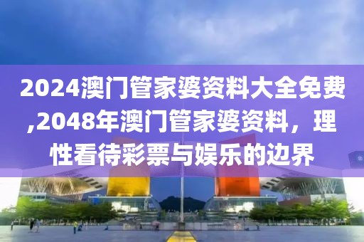 2024澳门管家婆资料大全免费,2048年澳门管家婆资料，理性看待彩票与娱乐的边界