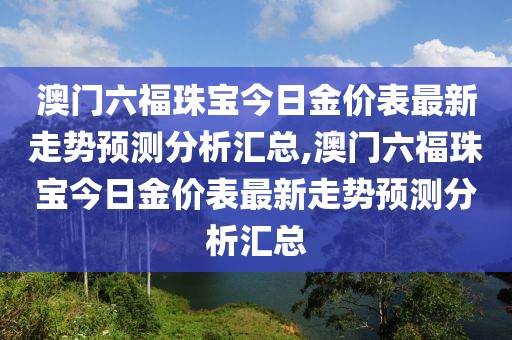 澳门六福珠宝今日金价表最新走势预测分析汇总,澳门六福珠宝今日金价表最新走势预测分析汇总