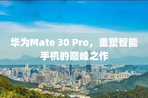 华为Mate 30 Pro，重塑智能手机的巅峰之作