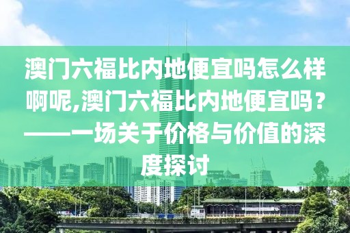 澳门六福比内地便宜吗怎么样啊呢,澳门六福比内地便宜吗？——一场关于价格与价值的深度探讨