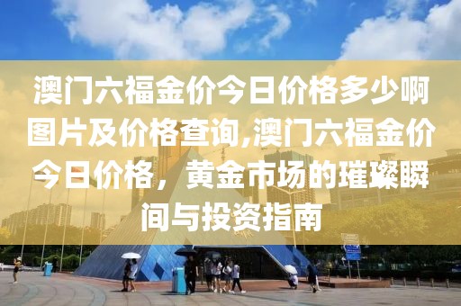 澳门六福金价今日价格多少啊图片及价格查询,澳门六福金价今日价格，黄金市场的璀璨瞬间与投资指南