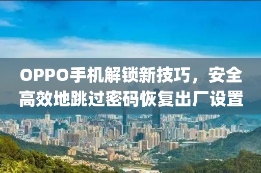 OPPO手机解锁新技巧，安全高效地跳过密码恢复出厂设置