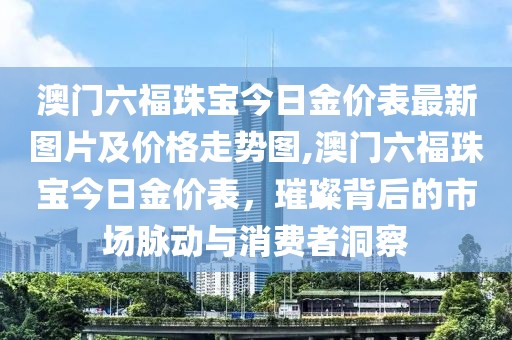 澳门六福珠宝今日金价表最新图片及价格走势图,澳门六福珠宝今日金价表，璀璨背后的市场脉动与消费者洞察