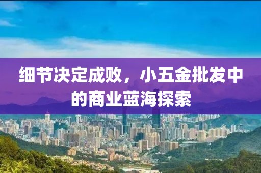 细节决定成败，小五金批发中的商业蓝海探索