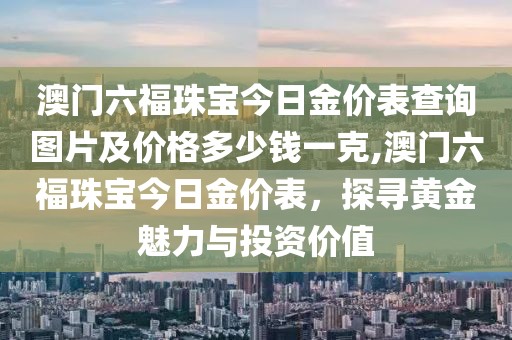 澳门六福珠宝今日金价表查询图片及价格多少钱一克,澳门六福珠宝今日金价表，探寻黄金魅力与投资价值