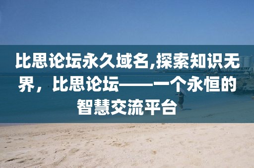 比思论坛永久域名,探索知识无界，比思论坛——一个永恒的智慧交流平台