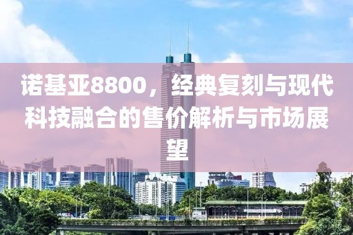 诺基亚8800，经典复刻与现代科技融合的售价解析与市场展望