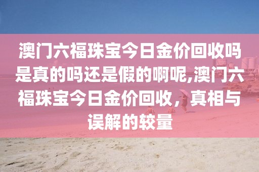 澳门六福珠宝今日金价回收吗是真的吗还是假的啊呢,澳门六福珠宝今日金价回收，真相与误解的较量