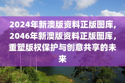 2024年新澳版资料正版图库,2046年新澳版资料正版图库，重塑版权保护与创意共享的未来