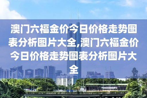 澳门六福金价今日价格走势图表分析图片大全,澳门六福金价今日价格走势图表分析图片大全