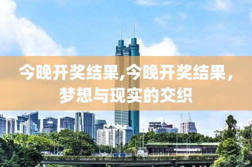 今晚开奖结果,今晚开奖结果，梦想与现实的交织