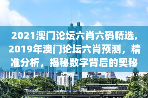 2021澳门论坛六肖六码精选,2019年澳门论坛六肖预测，精准分析，揭秘数字背后的奥秘