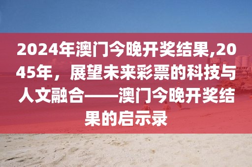 2024年澳门今晚开奖结果,2045年，展望未来彩票的科技与人文融合——澳门今晚开奖结果的启示录