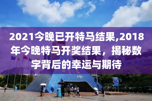 2021今晚已开特马结果,2018年今晚特马开奖结果，揭秘数字背后的幸运与期待