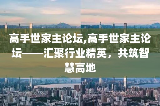 高手世家主论坛,高手世家主论坛——汇聚行业精英，共筑智慧高地