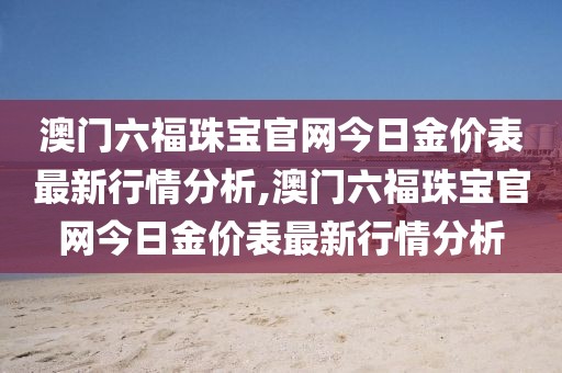 澳门六福珠宝官网今日金价表最新行情分析,澳门六福珠宝官网今日金价表最新行情分析