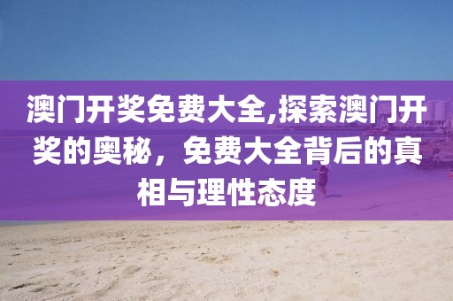 澳门开奖免费大全,探索澳门开奖的奥秘，免费大全背后的真相与理性态度