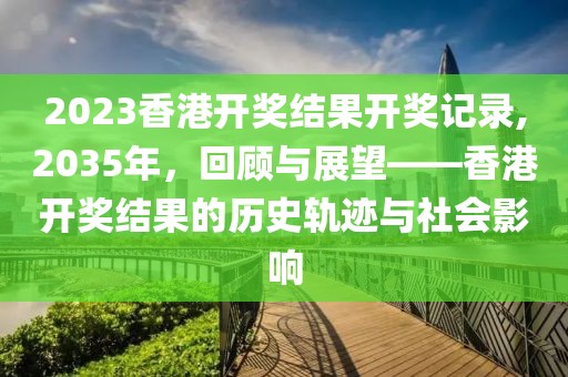 2023香港开奖结果开奖记录,2035年，回顾与展望——香港开奖结果的历史轨迹与社会影响