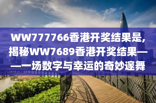 WW777766香港开奖结果是,揭秘WW7689香港开奖结果——一场数字与幸运的奇妙邃舞