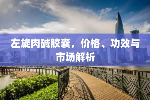 左旋肉碱胶囊，价格、功效与市场解析