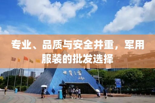 专业、品质与安全并重，军用服装的批发选择