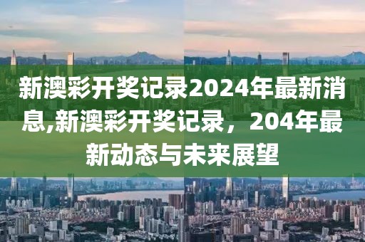 新澳彩开奖记录2024年最新消息,新澳彩开奖记录，204年最新动态与未来展望