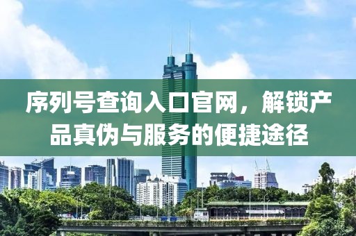 序列号查询入口官网，解锁产品真伪与服务的便捷途径