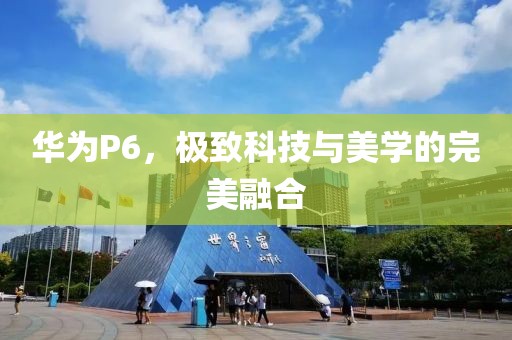 华为P6，极致科技与美学的完美融合