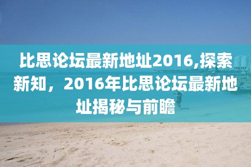 比思论坛最新地址2016,探索新知，2016年比思论坛最新地址揭秘与前瞻