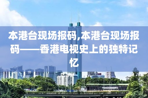 本港台现场报码,本港台现场报码——香港电视史上的独特记忆