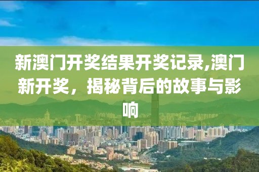 新澳门开奖结果开奖记录,澳门新开奖，揭秘背后的故事与影响