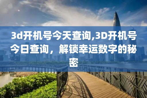 3d开机号今天查询,3D开机号今日查询，解锁幸运数字的秘密