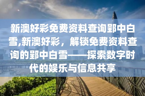 新澳好彩免费资料查询郢中白雪,新澳好彩，解锁免费资料查询的郢中白雪——探索数字时代的娱乐与信息共享