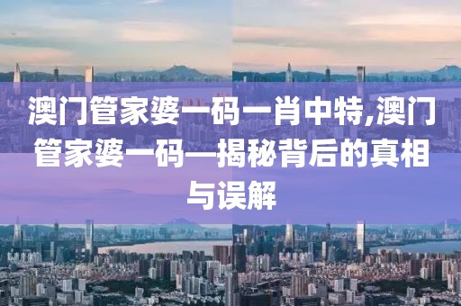 澳门管家婆一码一肖中特,澳门管家婆一码—揭秘背后的真相与误解
