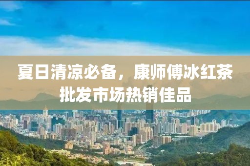夏日清凉必备，康师傅冰红茶批发市场热销佳品