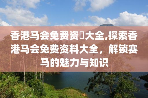 香港马会免费资枓大全,探索香港马会免费资料大全，解锁赛马的魅力与知识