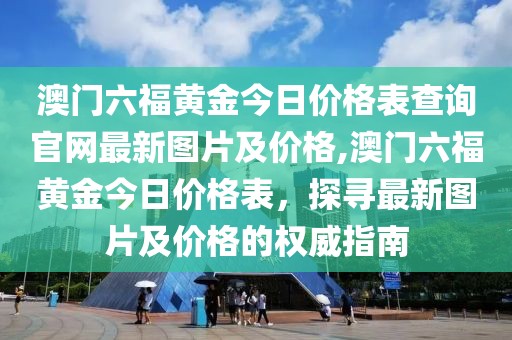 澳门六福黄金今日价格表查询官网最新图片及价格,澳门六福黄金今日价格表，探寻最新图片及价格的权威指南