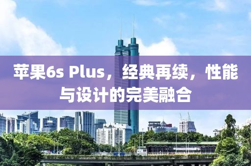 苹果6s Plus，经典再续，性能与设计的完美融合