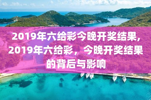 2019年六给彩今晚开奖结果,2019年六给彩，今晚开奖结果的背后与影响