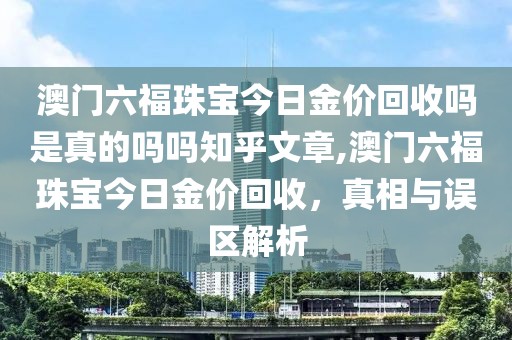 澳门六福珠宝今日金价回收吗是真的吗吗知乎文章,澳门六福珠宝今日金价回收，真相与误区解析