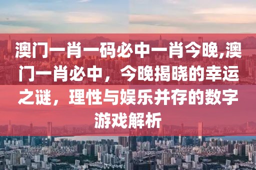澳门一肖一码必中一肖今晚,澳门一肖必中，今晚揭晓的幸运之谜，理性与娱乐并存的数字游戏解析
