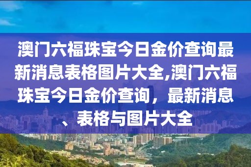 澳门六福珠宝今日金价查询最新消息表格图片大全,澳门六福珠宝今日金价查询，最新消息、表格与图片大全