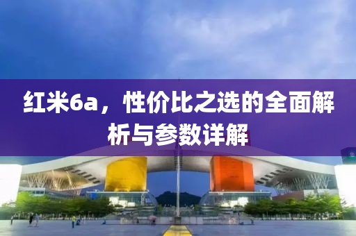 红米6a，性价比之选的全面解析与参数详解